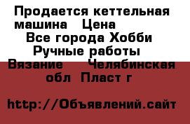 Продается кеттельная машина › Цена ­ 50 000 - Все города Хобби. Ручные работы » Вязание   . Челябинская обл.,Пласт г.